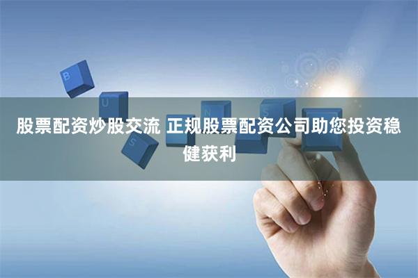 股票配资炒股交流 正规股票配资公司助您投资稳健获利
