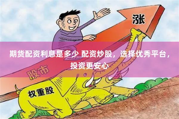 期货配资利息是多少 配资炒股，选择优秀平台，投资更安心