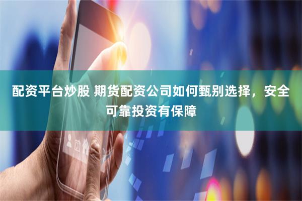配资平台炒股 期货配资公司如何甄别选择，安全可靠投资有保障