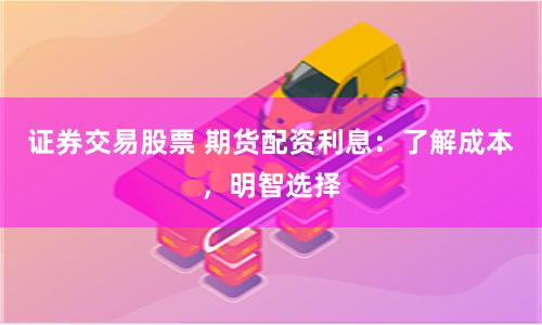 证券交易股票 期货配资利息：了解成本，明智选择