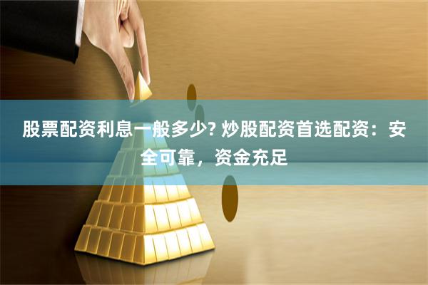 股票配资利息一般多少? 炒股配资首选配资：安全可靠，资金充足
