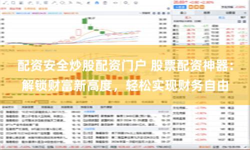 配资安全炒股配资门户 股票配资神器：解锁财富新高度，轻松实现财务自由
