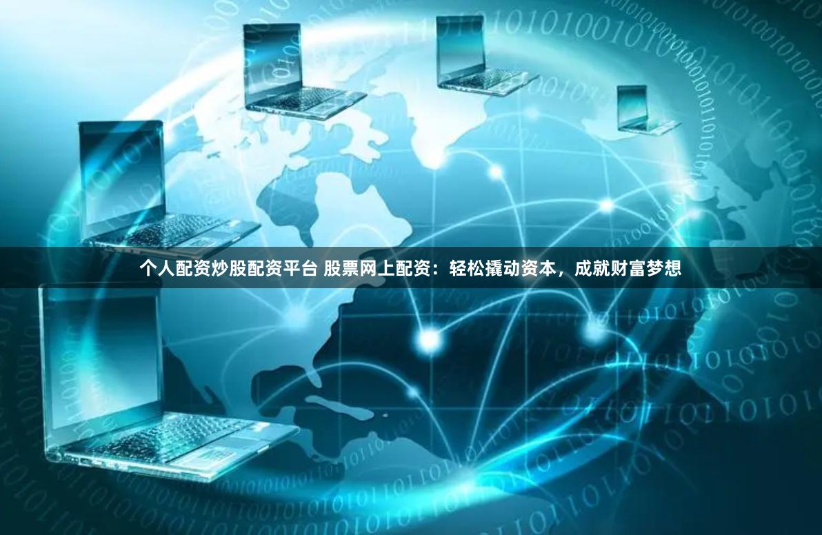 个人配资炒股配资平台 股票网上配资：轻松撬动资本，成就财富梦想