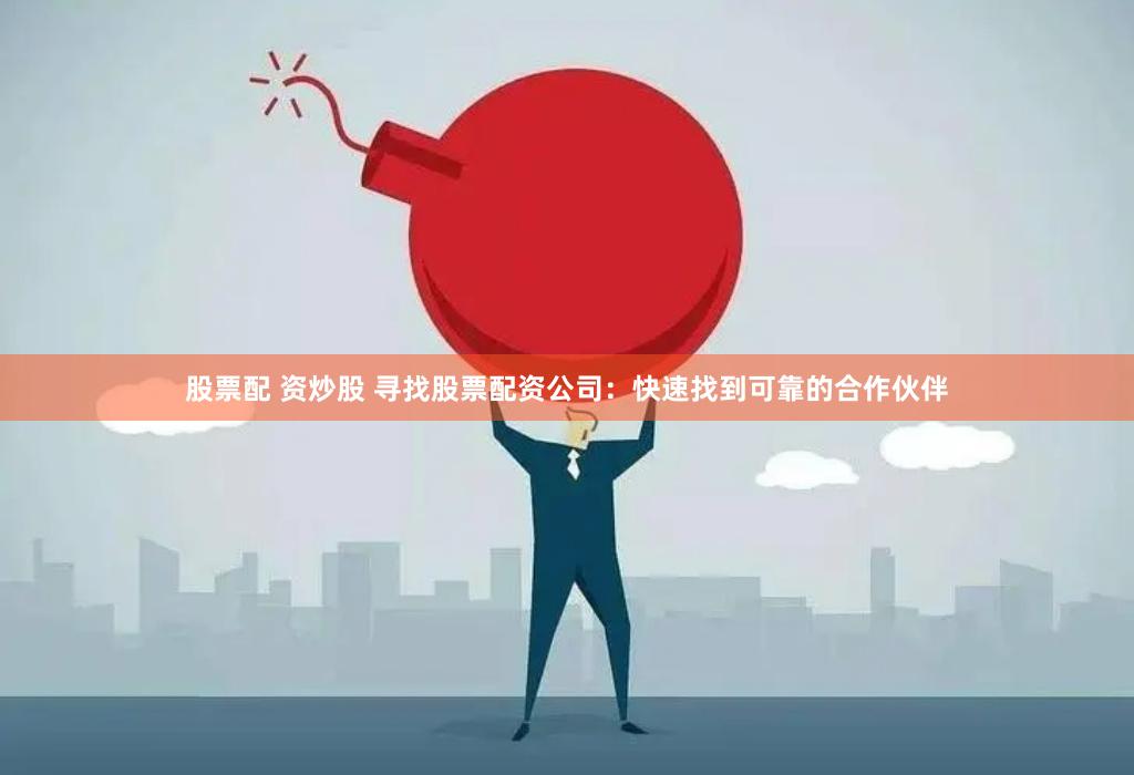 股票配 资炒股 寻找股票配资公司：快速找到可靠的合作伙伴