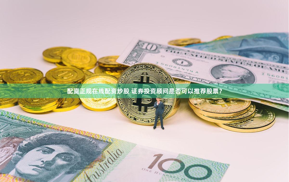 配资正规在线配资炒股 证券投资顾问是否可以推荐股票？