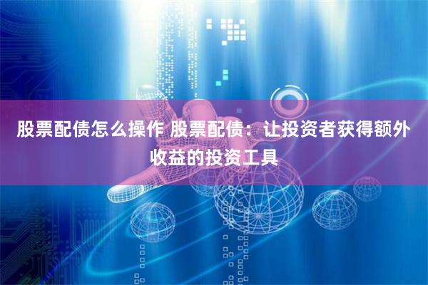股票配债怎么操作 股票配债：让投资者获得额外收益的投资工具