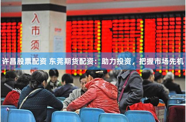 许昌股票配资 东莞期货配资：助力投资，把握市场先机