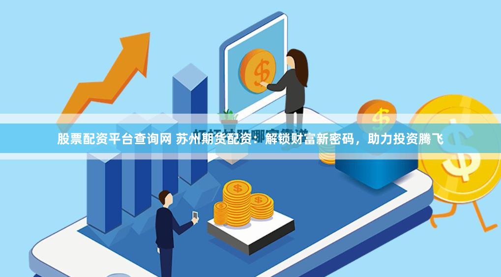 股票配资平台查询网 苏州期货配资：解锁财富新密码，助力投资腾飞