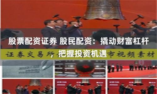 股票配资证券 股民配资：撬动财富杠杆，把握投资机遇