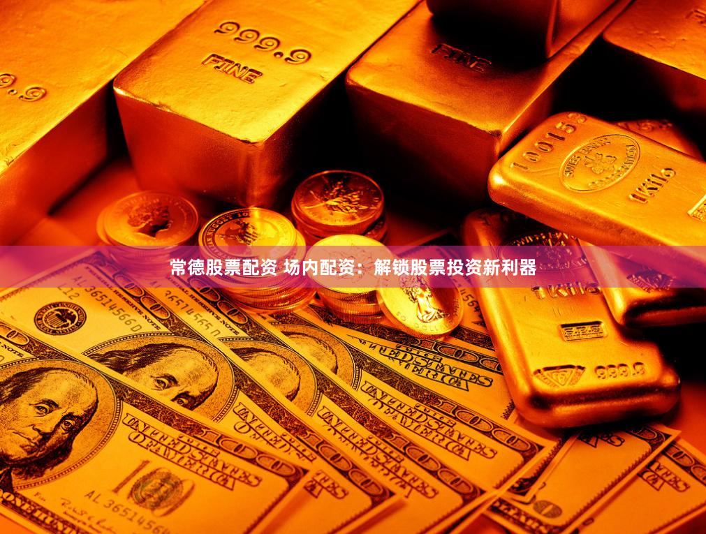 常德股票配资 场内配资：解锁股票投资新利器