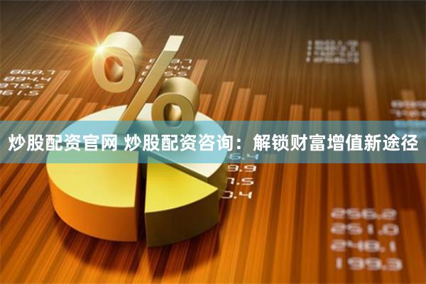 炒股配资官网 炒股配资咨询：解锁财富增值新途径
