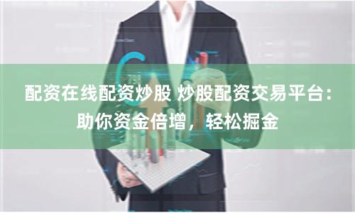 配资在线配资炒股 炒股配资交易平台：助你资金倍增，轻松掘金