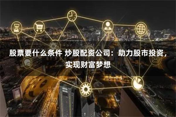 股票要什么条件 炒股配资公司：助力股市投资，实现财富梦想