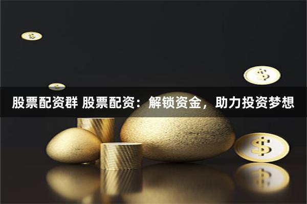 股票配资群 股票配资：解锁资金，助力投资梦想
