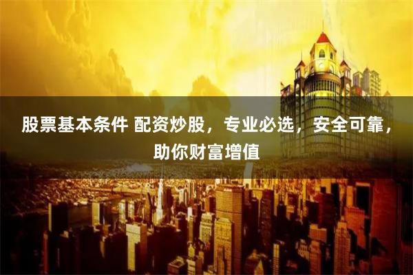 股票基本条件 配资炒股，专业必选，安全可靠，助你财富增值