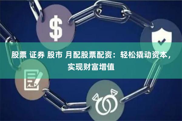 股票 证券 股市 月配股票配资：轻松撬动资本，实现财富增值