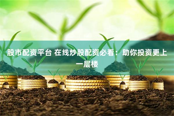 股市配资平台 在线炒股配资必看：助你投资更上一层楼