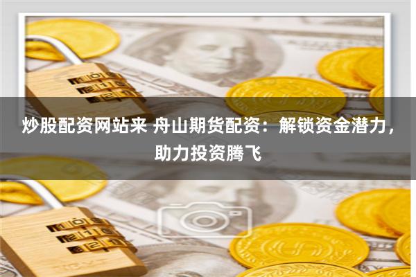 炒股配资网站来 舟山期货配资：解锁资金潜力，助力投资腾飞