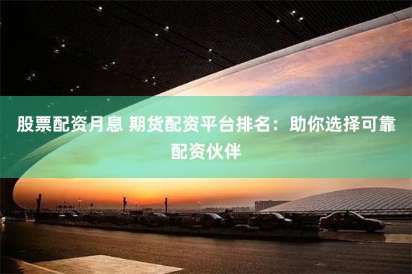 股票配资月息 期货配资平台排名：助你选择可靠配资伙伴