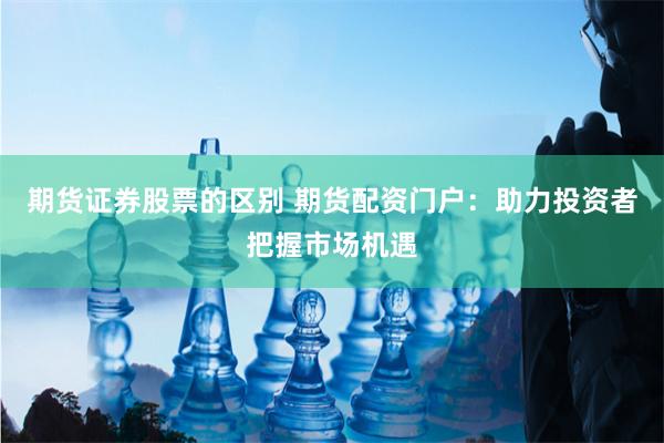 期货证券股票的区别 期货配资门户：助力投资者把握市场机遇
