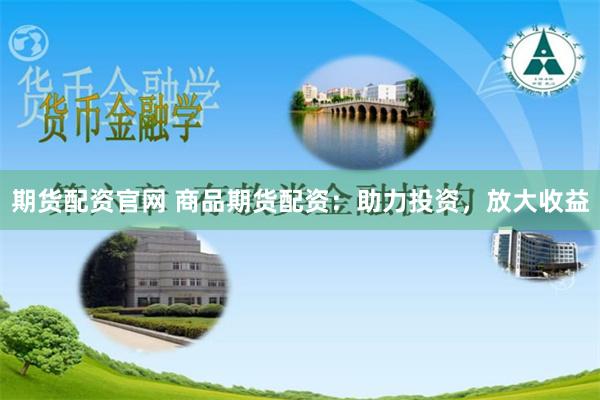 期货配资官网 商品期货配资：助力投资，放大收益