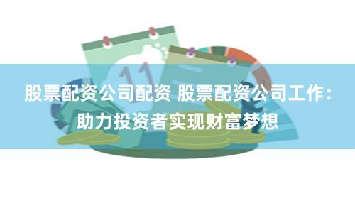 股票配资公司配资 股票配资公司工作：助力投资者实现财富梦想