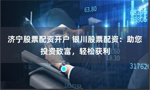 济宁股票配资开户 银川股票配资：助您投资致富，轻松获利