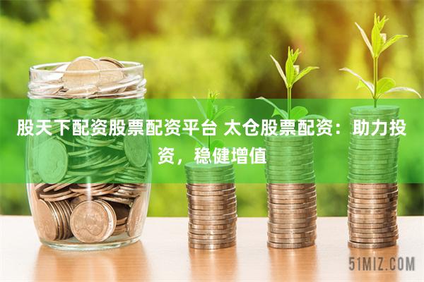 股天下配资股票配资平台 太仓股票配资：助力投资，稳健增值