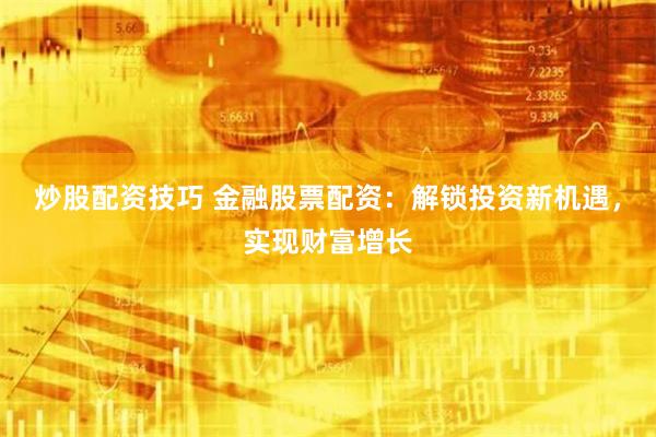 炒股配资技巧 金融股票配资：解锁投资新机遇，实现财富增长