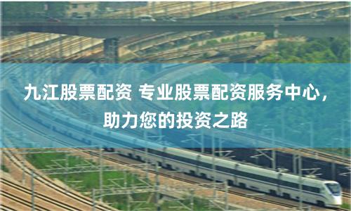 九江股票配资 专业股票配资服务中心，助力您的投资之路