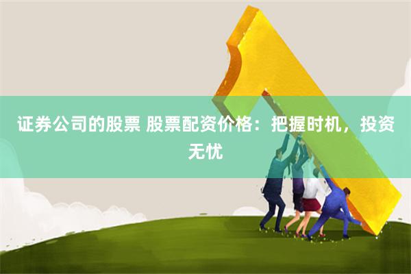 证券公司的股票 股票配资价格：把握时机，投资无忧