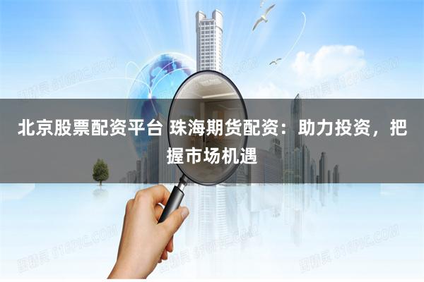 北京股票配资平台 珠海期货配资：助力投资，把握市场机遇