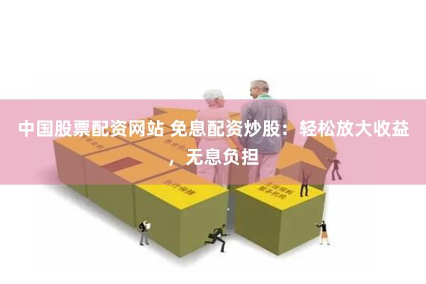 中国股票配资网站 免息配资炒股：轻松放大收益，无息负担