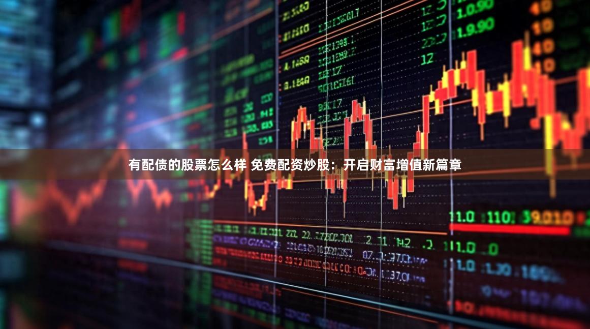 有配债的股票怎么样 免费配资炒股：开启财富增值新篇章