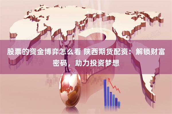 股票的资金博弈怎么看 陕西期货配资：解锁财富密码，助力投资梦想