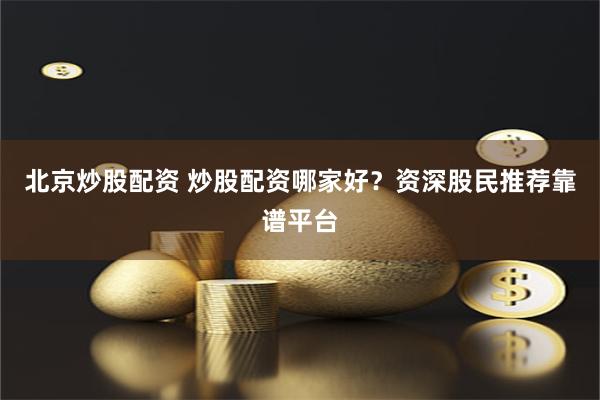 北京炒股配资 炒股配资哪家好？资深股民推荐靠谱平台