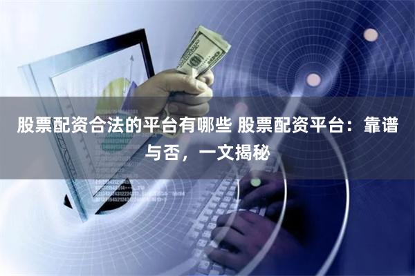 股票配资合法的平台有哪些 股票配资平台：靠谱与否，一文揭秘