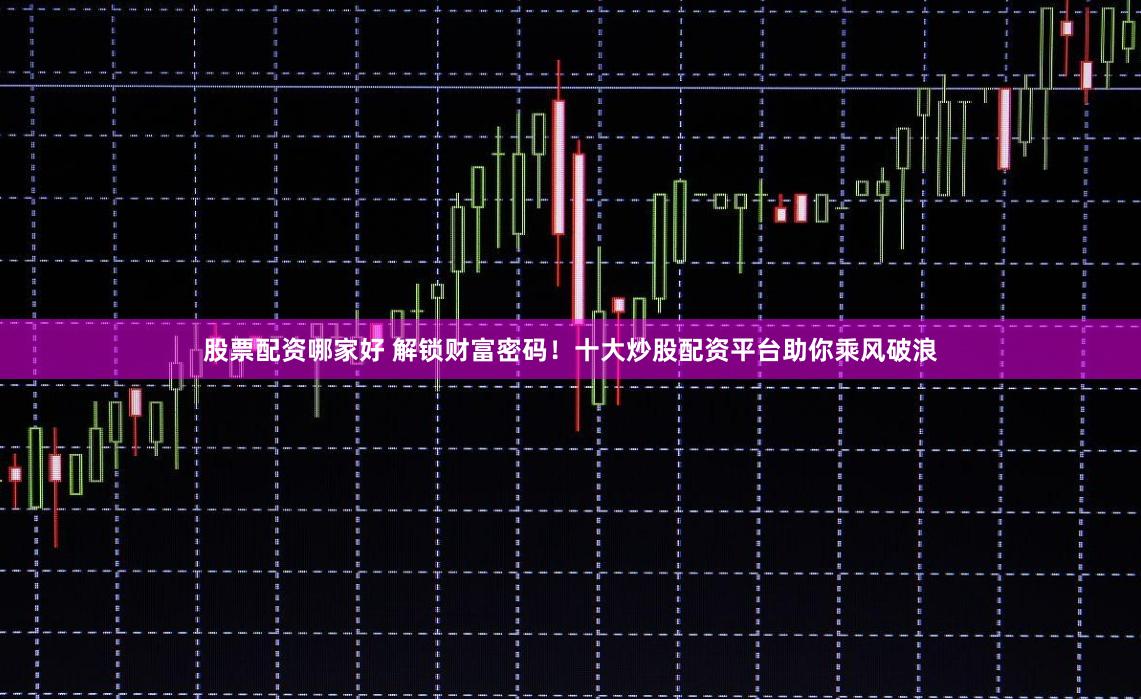 股票配资哪家好 解锁财富密码！十大炒股配资平台助你乘风破浪