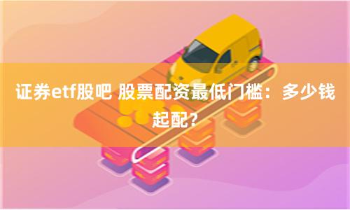 证券etf股吧 股票配资最低门槛：多少钱起配？