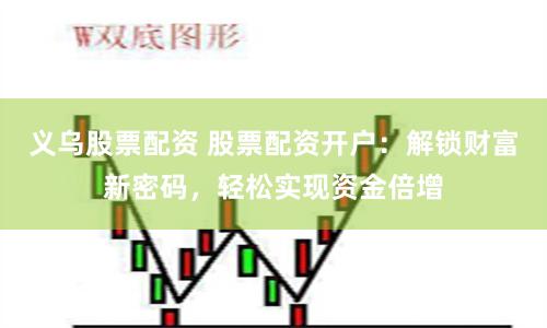 义乌股票配资 股票配资开户：解锁财富新密码，轻松实现资金倍增
