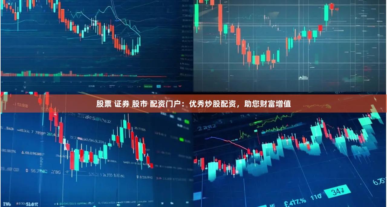 股票 证券 股市 配资门户：优秀炒股配资，助您财富增值