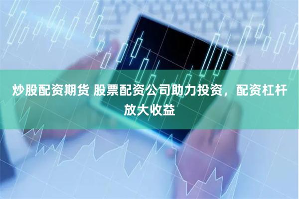 炒股配资期货 股票配资公司助力投资，配资杠杆放大收益
