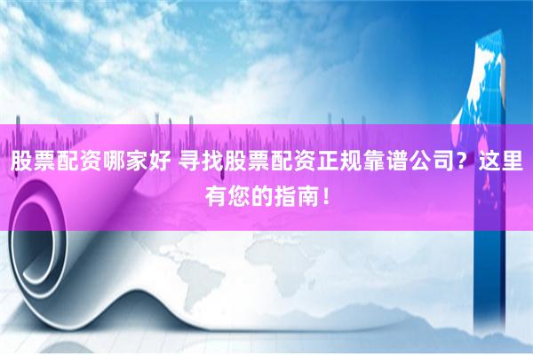 股票配资哪家好 寻找股票配资正规靠谱公司？这里有您的指南！