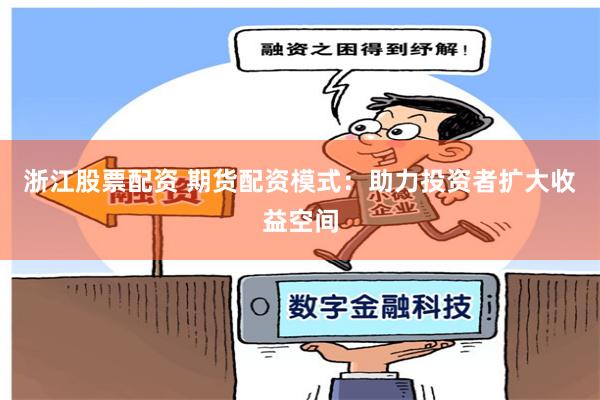 浙江股票配资 期货配资模式：助力投资者扩大收益空间