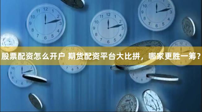 股票配资怎么开户 期货配资平台大比拼，哪家更胜一筹？
