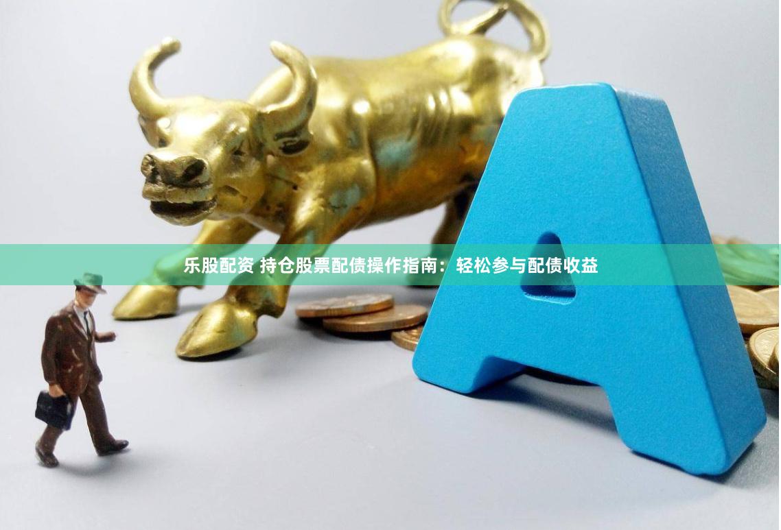乐股配资 持仓股票配债操作指南：轻松参与配债收益