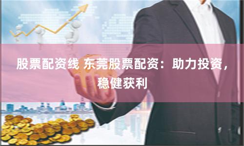 股票配资线 东莞股票配资：助力投资，稳健获利