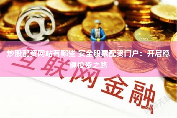 炒股配资网站有哪些 安全股票配资门户：开启稳健投资之路