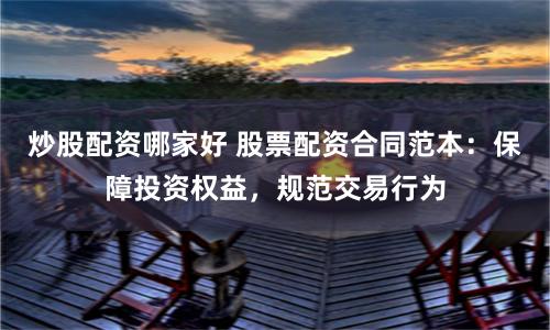 炒股配资哪家好 股票配资合同范本：保障投资权益，规范交易行为