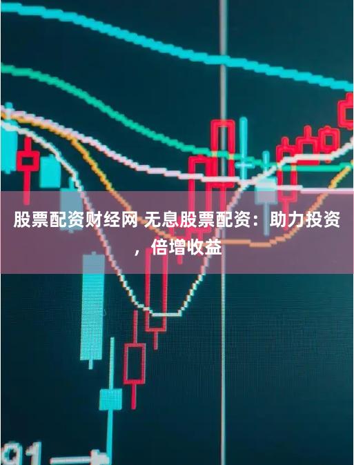 股票配资财经网 无息股票配资：助力投资，倍增收益